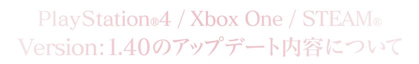 PlayStation®4/Xbox One/STEAM®Version：1.40のアップデート内容について