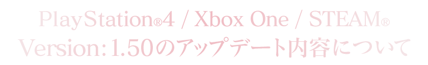 PlayStation®4/Xbox One/STEAM®Version：1.50のアップデート内容について