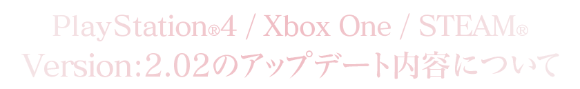 PlayStation®4/Xbox One/STEAM®Version：2.02のアップデート内容について