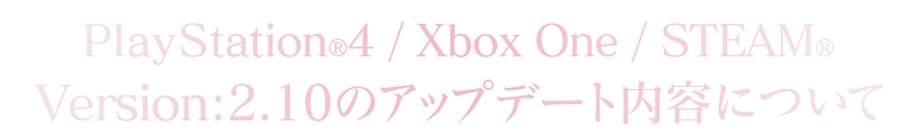 PlayStation®4/Xbox One/STEAM®Version：2.10のアップデート内容について