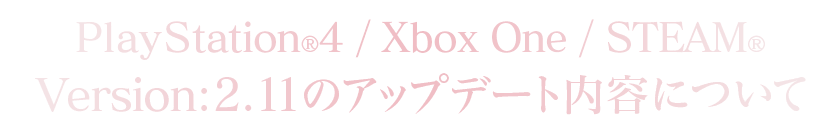 PlayStation®4/Xbox One/STEAM®Version：2.11のアップデート内容について