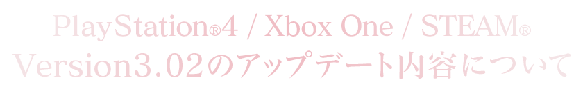 PlayStation®4/Xbox One/STEAM®Version：3.02のアップデート内容について