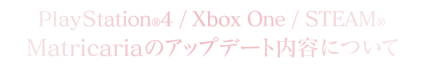 PlayStation®4/Xbox One/STEAM®Matricariaのアップデート内容について