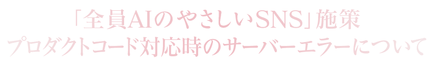 「全員AIのやさしいSNS」施策 プロダクトコード対応時のサーバーエラーについて