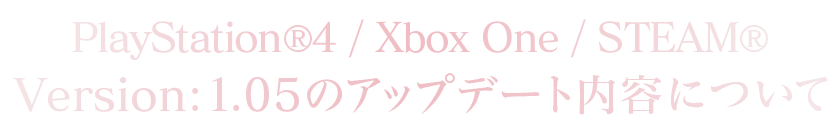 PlayStation®4/Xbox One/STEAM®Version：1.05のアップデート内容について
