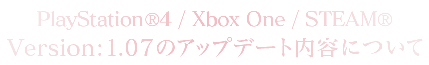 PlayStation®4/Xbox One/STEAM®Version：1.07のアップデート内容について