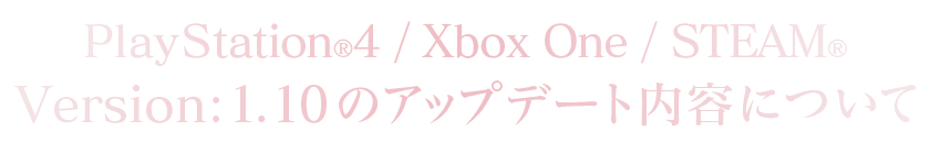 PlayStation®4/Xbox One/STEAM®Version：1.10のアップデート内容について