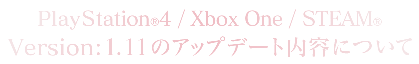PlayStation®4/Xbox One/STEAM®Version：1.11のアップデート内容について