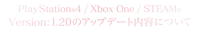 PlayStation®4/Xbox One/STEAM®Version：1.20のアップデート内容について