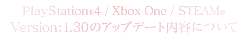 PlayStation®4/Xbox One/STEAM®Version：1.30のアップデート内容について