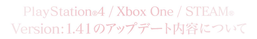 PlayStation®4/Xbox One/STEAM®Version：1.41のアップデート内容について