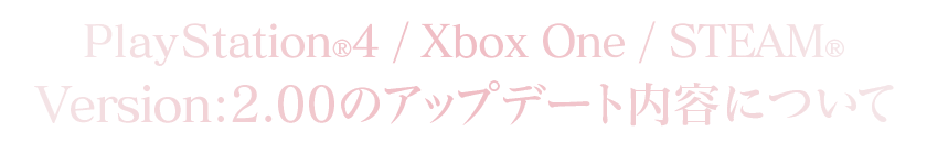 PlayStation®4/Xbox One/STEAM®Version：2.00のアップデート内容について