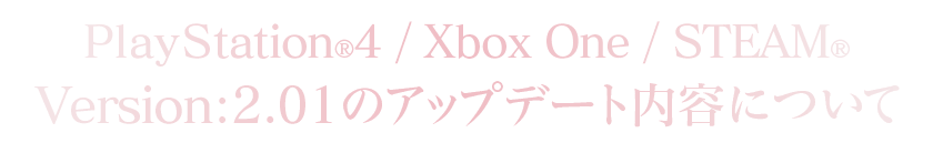 PlayStation®4/Xbox One/STEAM®Version：2.01のアップデート内容について