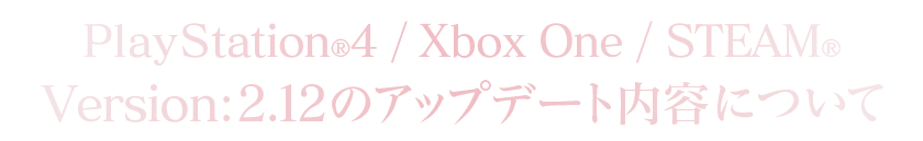PlayStation®4/Xbox One/STEAM®Version：2.12のアップデート内容について