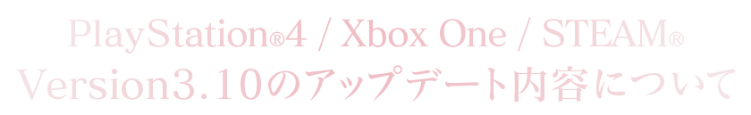 PlayStation®4/Xbox One/STEAM®Version：3.10のアップデート内容について