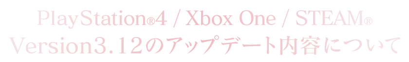 PlayStation®4/Xbox One/STEAM®Version：3.12のアップデート内容について