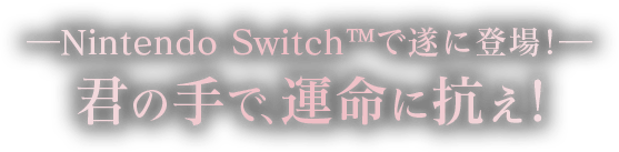 ―Nintendo Switch(TM)で遂に登場！― 君の手で、運命に抗え！